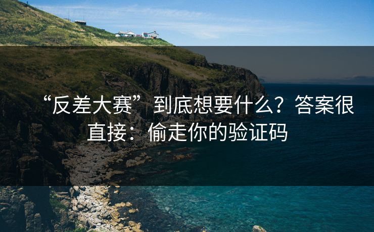 “反差大赛”到底想要什么？答案很直接：偷走你的验证码