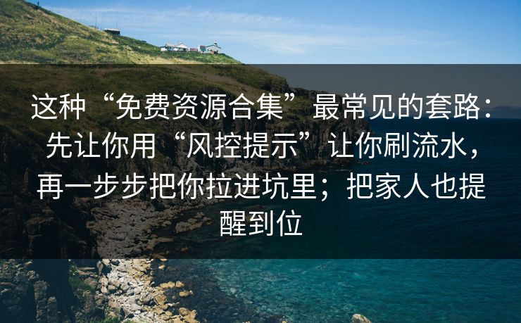 这种“免费资源合集”最常见的套路：先让你用“风控提示”让你刷流水，再一步步把你拉进坑里；把家人也提醒到位