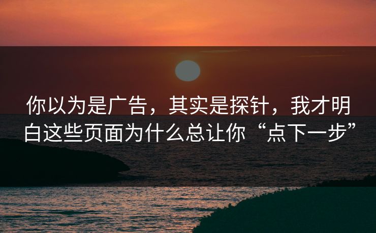 你以为是广告，其实是探针，我才明白这些页面为什么总让你“点下一步”