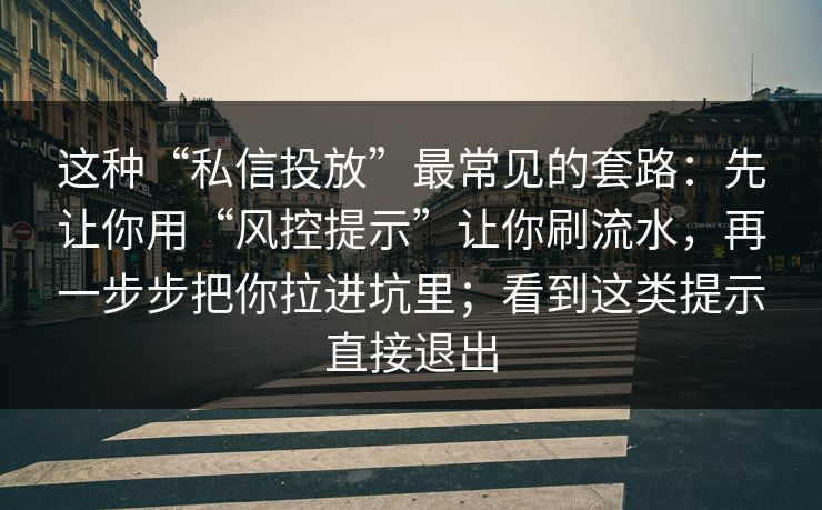 这种“私信投放”最常见的套路：先让你用“风控提示”让你刷流水，再一步步把你拉进坑里；看到这类提示直接退出
