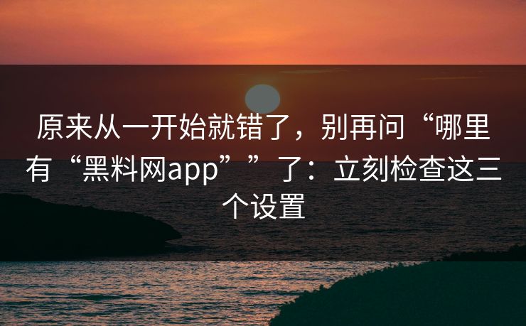 原来从一开始就错了，别再问“哪里有“黑料网app””了：立刻检查这三个设置
