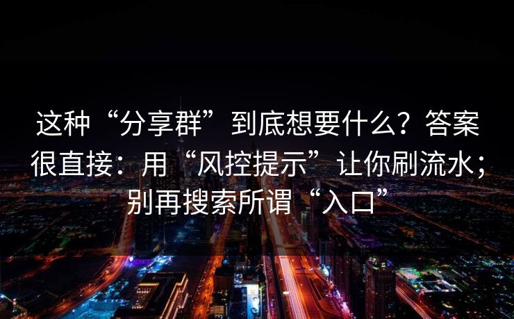 这种“分享群”到底想要什么？答案很直接：用“风控提示”让你刷流水；别再搜索所谓“入口”