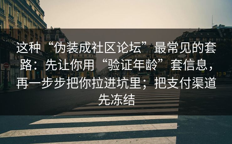 这种“伪装成社区论坛”最常见的套路：先让你用“验证年龄”套信息，再一步步把你拉进坑里；把支付渠道先冻结