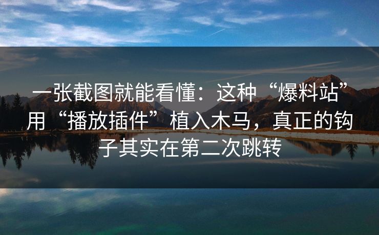 一张截图就能看懂：这种“爆料站”用“播放插件”植入木马，真正的钩子其实在第二次跳转