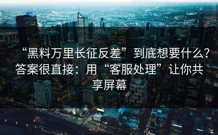 “黑料万里长征反差”到底想要什么？答案很直接：用“客服处理”让你共享屏幕