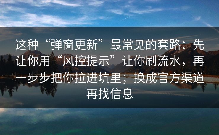 这种“弹窗更新”最常见的套路：先让你用“风控提示”让你刷流水，再一步步把你拉进坑里；换成官方渠道再找信息