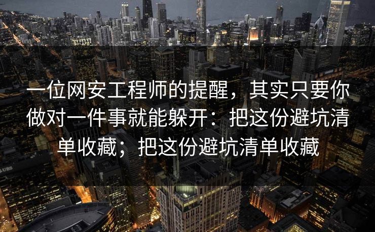 一位网安工程师的提醒，其实只要你做对一件事就能躲开：把这份避坑清单收藏；把这份避坑清单收藏