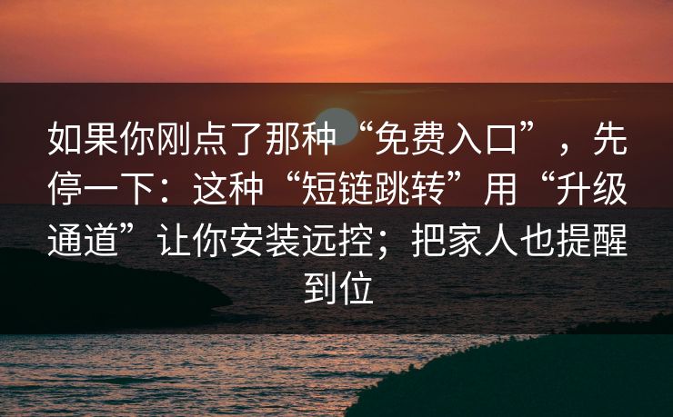 如果你刚点了那种“免费入口”，先停一下：这种“短链跳转”用“升级通道”让你安装远控；把家人也提醒到位