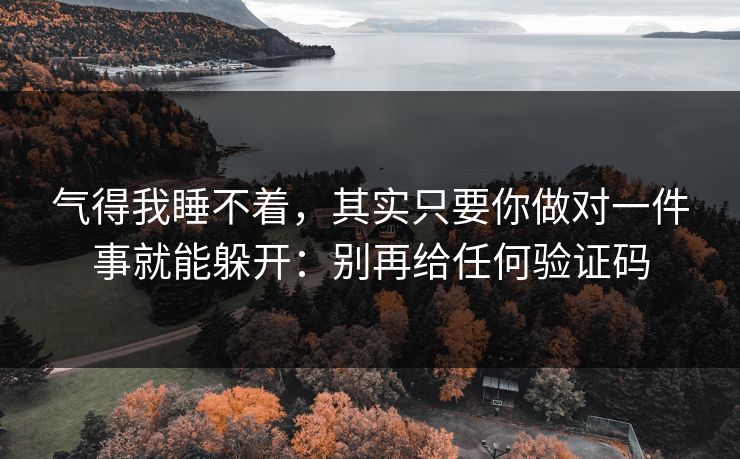 气得我睡不着，其实只要你做对一件事就能躲开：别再给任何验证码
