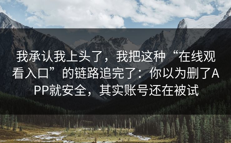 我承认我上头了，我把这种“在线观看入口”的链路追完了：你以为删了APP就安全，其实账号还在被试