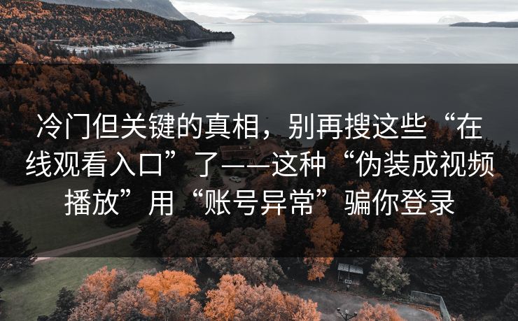 冷门但关键的真相，别再搜这些“在线观看入口”了——这种“伪装成视频播放”用“账号异常”骗你登录