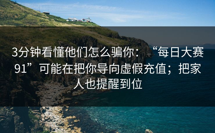 3分钟看懂他们怎么骗你：“每日大赛91”可能在把你导向虚假充值；把家人也提醒到位