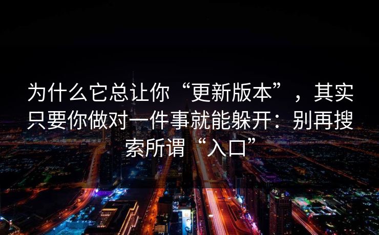 为什么它总让你“更新版本”,其实只要你做对一件事就能躲开:别再搜索所谓“入口” 为什么它总让你“更新版本”,其实只要你做对一件事就能躲开:别再搜索所谓“入口”