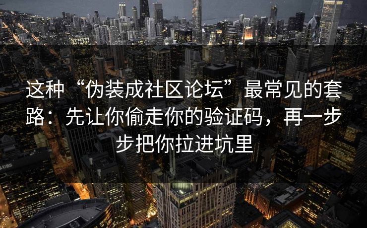 这种“伪装成社区论坛”最常见的套路：先让你偷走你的验证码，再一步步把你拉进坑里