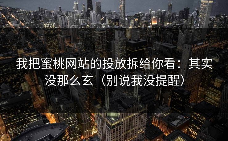 我把蜜桃网站的投放拆给你看：其实没那么玄（别说我没提醒）