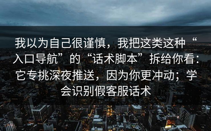 我以为自己很谨慎，我把这类这种“入口导航”的“话术脚本”拆给你看：它专挑深夜推送，因为你更冲动；学会识别假客服话术