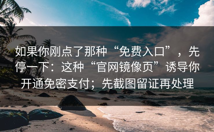如果你刚点了那种“免费入口”,先停一下:这种“官网镜像页”诱导你开通免密支付;先截图留证再处理 如果你刚点了那种“免费入口”,先停一下:这种“官网镜像页”诱导你开通免密支付;先截图留证再处理