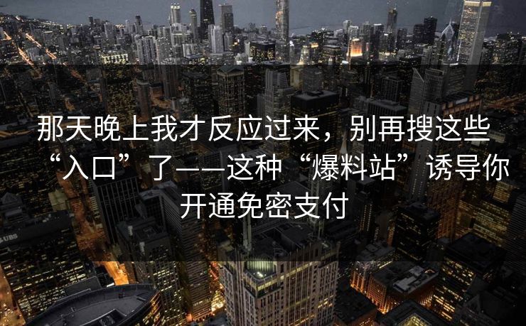 那天晚上我才反应过来，别再搜这些“入口”了——这种“爆料站”诱导你开通免密支付