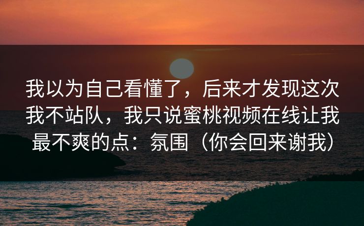 我以为自己看懂了,后来才发现这次我不站队,我只说蜜桃视频在线让我最不爽的点:氛围(你会回来谢我) 我以为自己看懂了,后来才发现这次我不站队,我只说蜜桃视频在线让我最不爽的点:氛围(你会回来谢我)