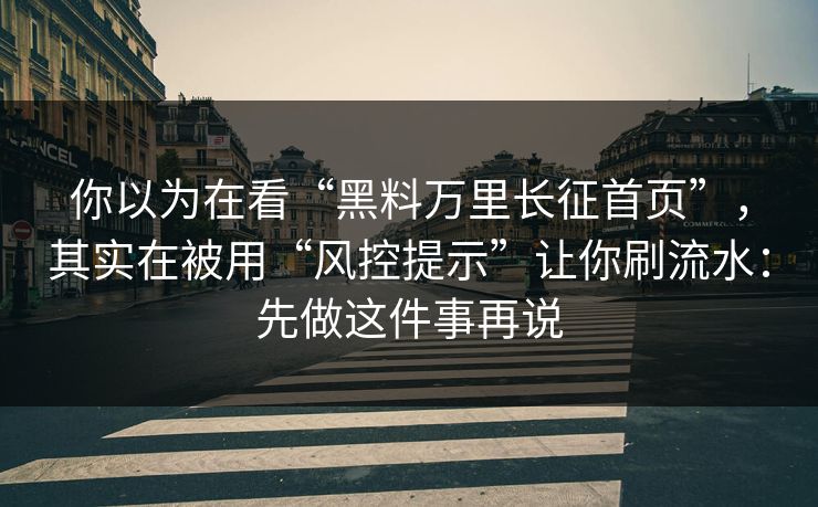 你以为在看“黑料万里长征首页”，其实在被用“风控提示”让你刷流水：先做这件事再说