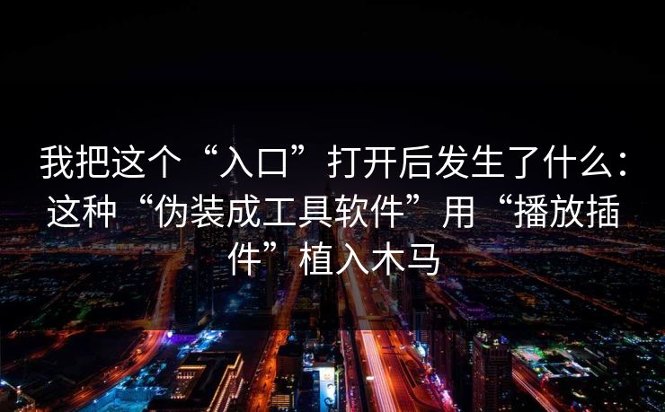 我把这个“入口”打开后发生了什么：这种“伪装成工具软件”用“播放插件”植入木马
