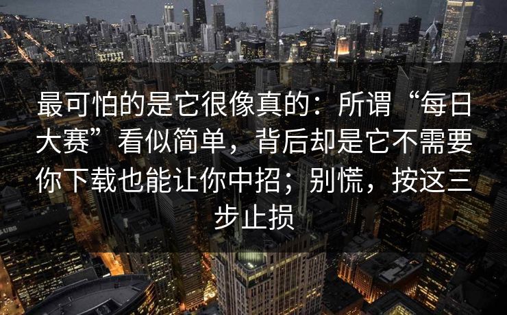 最可怕的是它很像真的：所谓“每日大赛”看似简单，背后却是它不需要你下载也能让你中招；别慌，按这三步止损