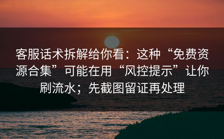 客服话术拆解给你看：这种“免费资源合集”可能在用“风控提示”让你刷流水；先截图留证再处理