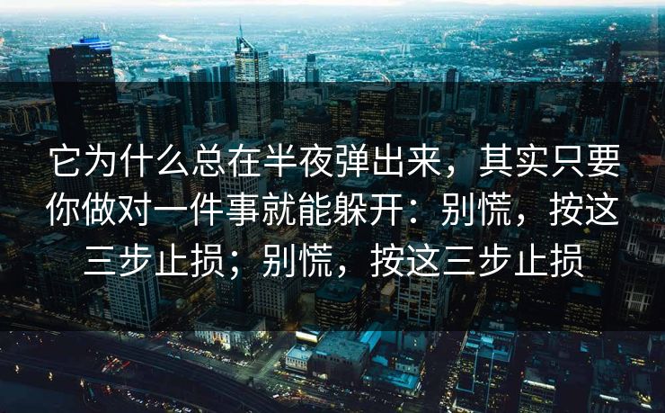 它为什么总在半夜弹出来，其实只要你做对一件事就能躲开：别慌，按这三步止损；别慌，按这三步止损