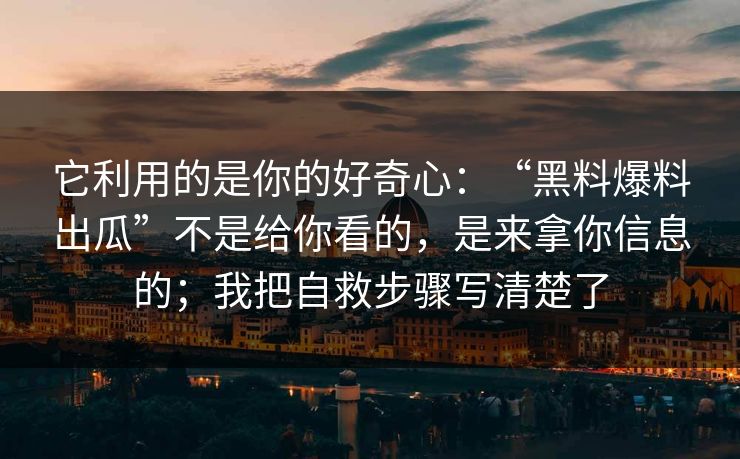 它利用的是你的好奇心：“黑料爆料出瓜”不是给你看的，是来拿你信息的；我把自救步骤写清楚了