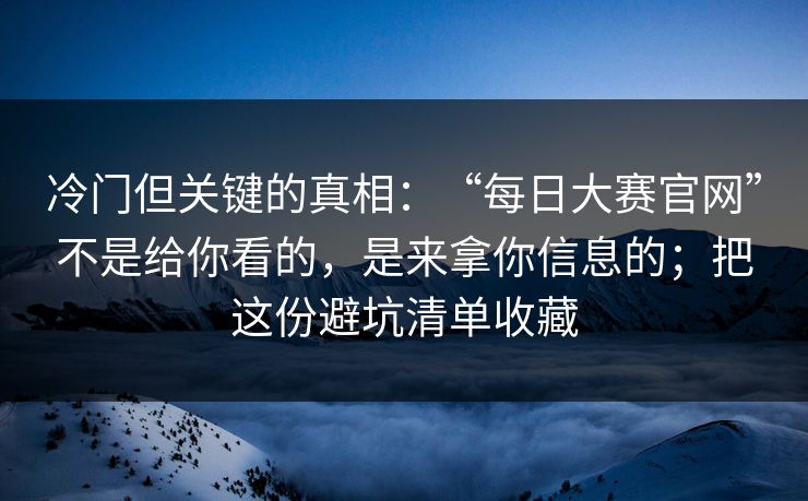 冷门但关键的真相：“每日大赛官网”不是给你看的，是来拿你信息的；把这份避坑清单收藏