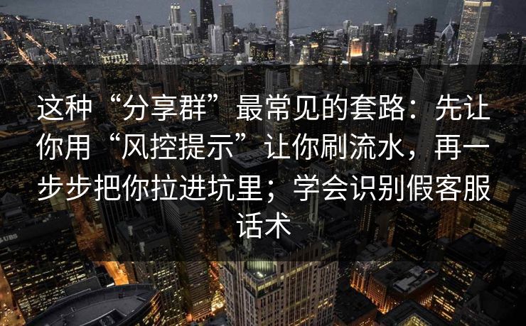 这种“分享群”最常见的套路：先让你用“风控提示”让你刷流水，再一步步把你拉进坑里；学会识别假客服话术