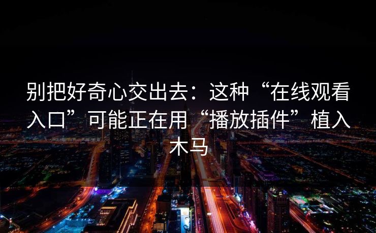 别把好奇心交出去：这种“在线观看入口”可能正在用“播放插件”植入木马