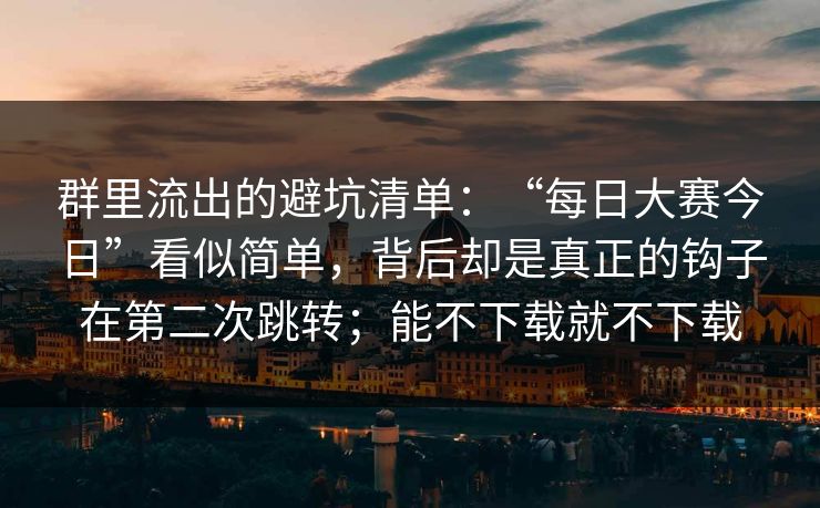 群里流出的避坑清单：“每日大赛今日”看似简单，背后却是真正的钩子在第二次跳转；能不下载就不下载