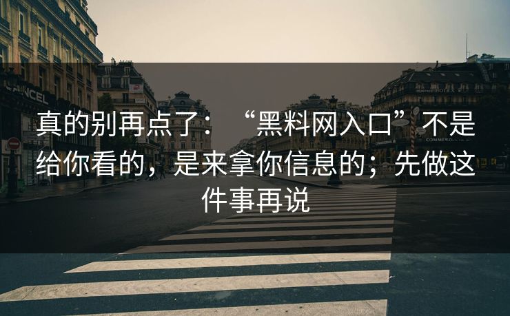真的别再点了：“黑料网入口”不是给你看的，是来拿你信息的；先做这件事再说