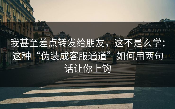 我甚至差点转发给朋友，这不是玄学：这种“伪装成客服通道”如何用两句话让你上钩