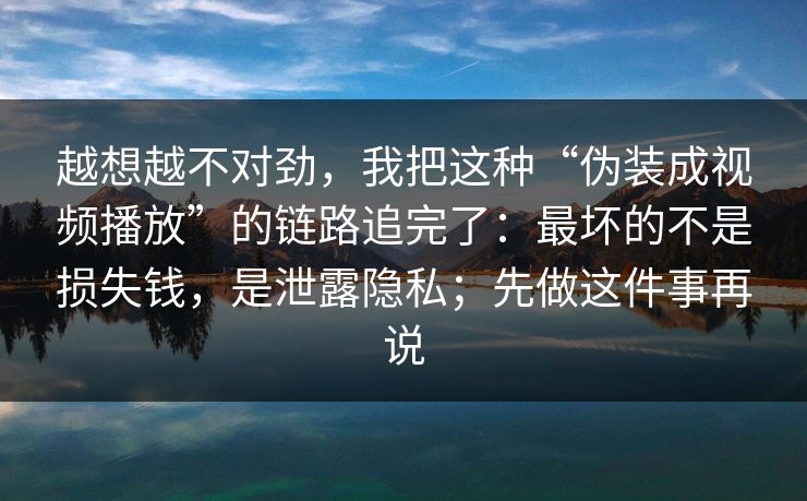 越想越不对劲，我把这种“伪装成视频播放”的链路追完了：最坏的不是损失钱，是泄露隐私；先做这件事再说