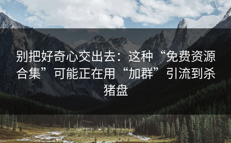 别把好奇心交出去：这种“免费资源合集”可能正在用“加群”引流到杀猪盘