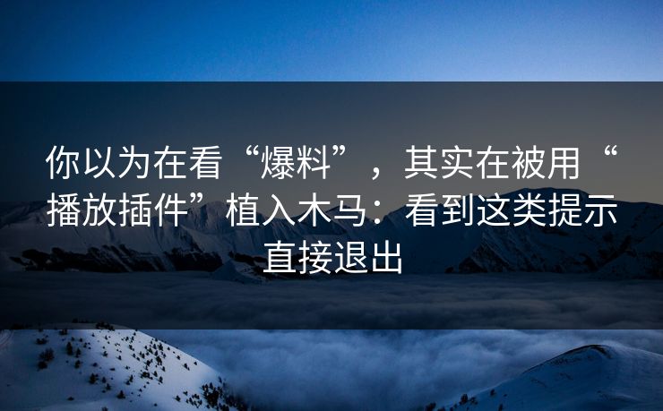 你以为在看“爆料”，其实在被用“播放插件”植入木马：看到这类提示直接退出