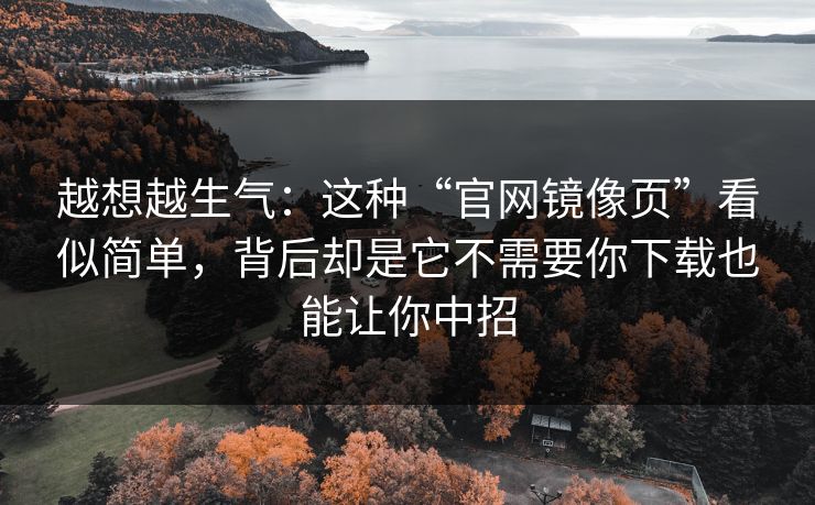 越想越生气：这种“官网镜像页”看似简单，背后却是它不需要你下载也能让你中招