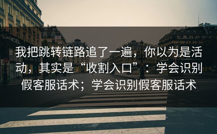 我把跳转链路追了一遍，你以为是活动，其实是“收割入口”：学会识别假客服话术；学会识别假客服话术
