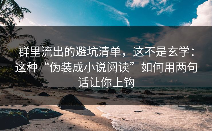 群里流出的避坑清单，这不是玄学：这种“伪装成小说阅读”如何用两句话让你上钩
