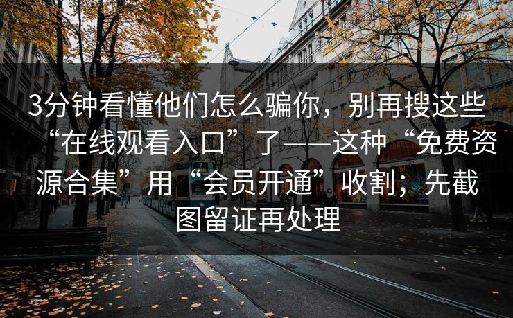 3分钟看懂他们怎么骗你，别再搜这些“在线观看入口”了——这种“免费资源合集”用“会员开通”收割；先截图留证再处理