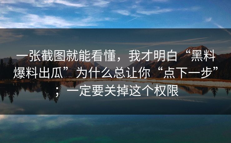 一张截图就能看懂，我才明白“黑料爆料出瓜”为什么总让你“点下一步”；一定要关掉这个权限
