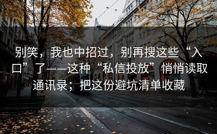 别笑，我也中招过，别再搜这些“入口”了——这种“私信投放”悄悄读取通讯录；把这份避坑清单收藏
