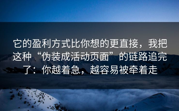 它的盈利方式比你想的更直接，我把这种“伪装成活动页面”的链路追完了：你越着急，越容易被牵着走