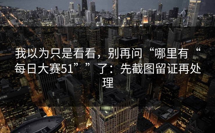 我以为只是看看，别再问“哪里有“每日大赛51””了：先截图留证再处理