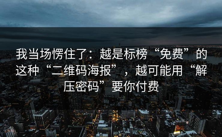 我当场愣住了：越是标榜“免费”的这种“二维码海报”，越可能用“解压密码”要你付费