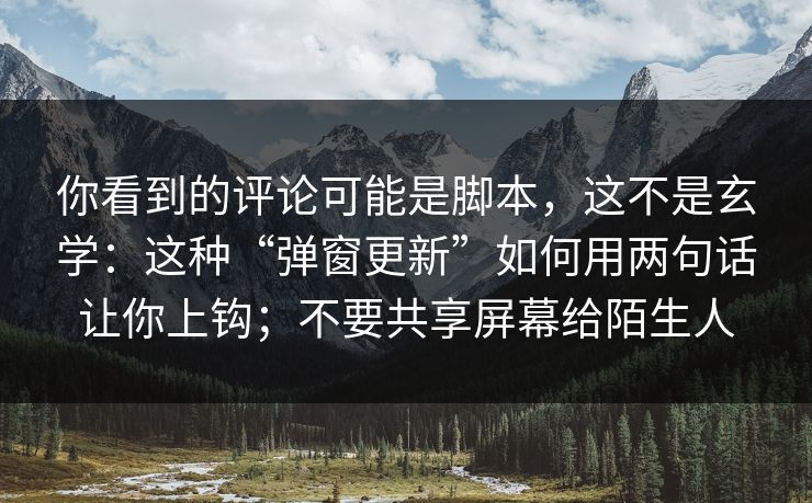 你看到的评论可能是脚本，这不是玄学：这种“弹窗更新”如何用两句话让你上钩；不要共享屏幕给陌生人