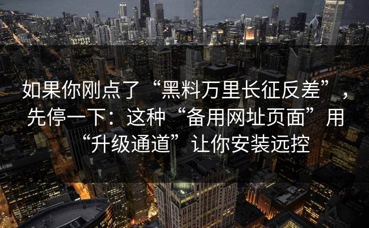 如果你刚点了“黑料万里长征反差”，先停一下：这种“备用网址页面”用“升级通道”让你安装远控