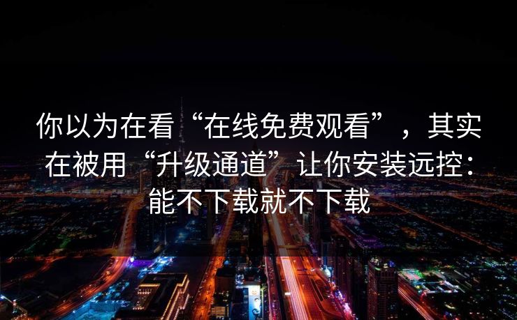 你以为在看“在线免费观看”，其实在被用“升级通道”让你安装远控：能不下载就不下载